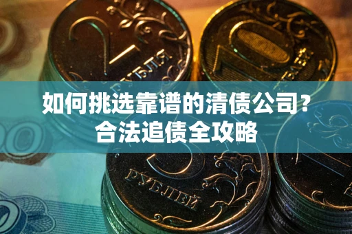 北京如何挑选靠谱的清债公司？合法追债全攻略