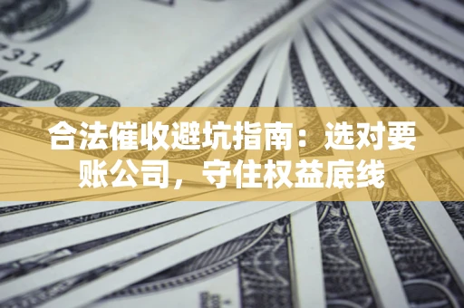 北京合法催收避坑指南：选对要账公司，守住权益底线