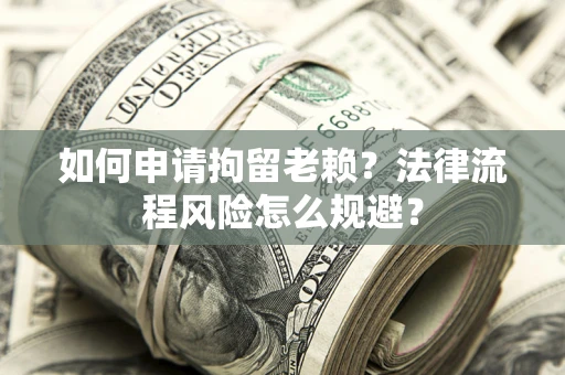 北京如何申请拘留老赖？法律流程风险怎么规避？
