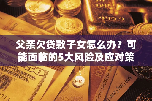 北京父亲欠贷款子女怎么办?可能面临的5大风险及应对策略 北京父亲欠贷款子女怎么办?可能面临的5大风险及应对策略