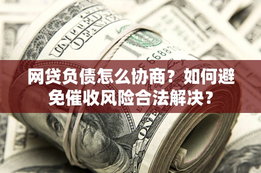 北京网贷负债怎么协商？如何避免催收风险合法解决？
