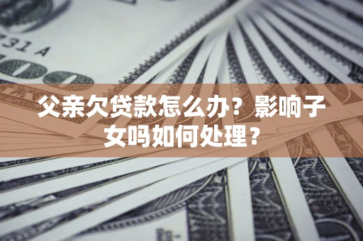 北京父亲欠贷款怎么办？影响子女吗如何处理？