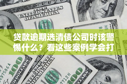 北京贷款逾期选清债公司时该警惕什么？看这些案例学会打翻身仗