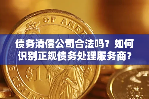 北京债务清偿公司合法吗？如何识别正规债务处理服务商？