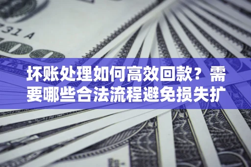 北京坏账处理如何高效回款？需要哪些合法流程避免损失扩大？