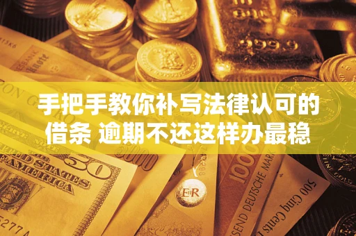 北京手把手教你补写法律认可的借条 逾期不还这样办最稳妥