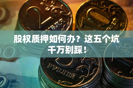 北京股权质押如何办？这五个坑千万别踩！