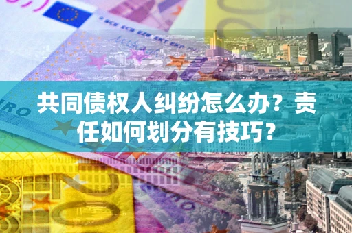 北京共同债权人纠纷怎么办？责任如何划分有技巧？