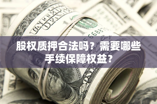 北京股权质押合法吗？需要哪些手续保障权益？
