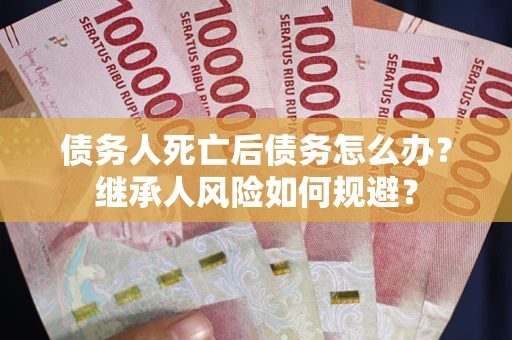 北京债务人死亡后债务怎么办？继承人风险如何规避？