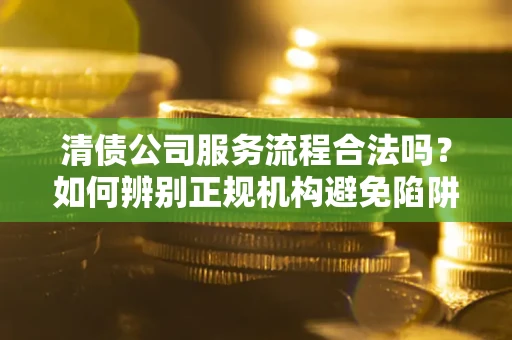 北京清债公司服务流程合法吗？如何辨别正规机构避免陷阱？