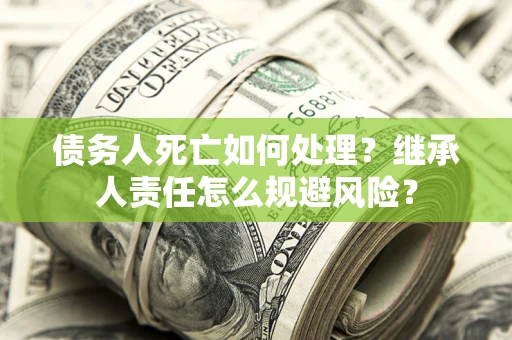 北京债务人死亡如何处理?继承人责任怎么规避风险? 北京债务人死亡如何处理?继承人责任怎么规避风险?