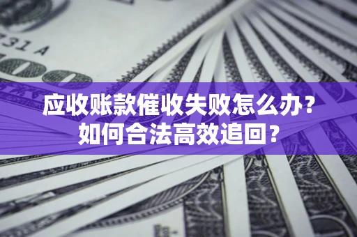 北京应收账款催收失败怎么办？如何合法高效追回？
