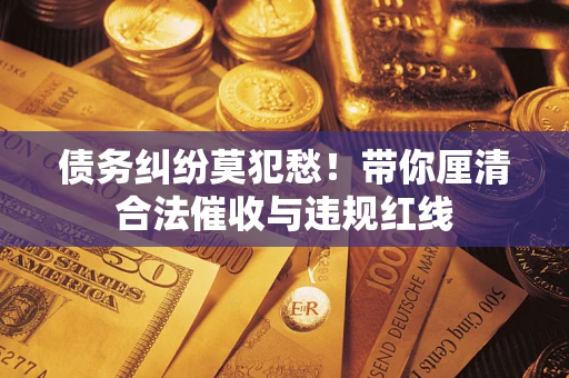 北京债务纠纷莫犯愁！带你厘清合法催收与违规红线