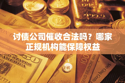 北京讨债公司催收合法吗？哪家正规机构能保障权益