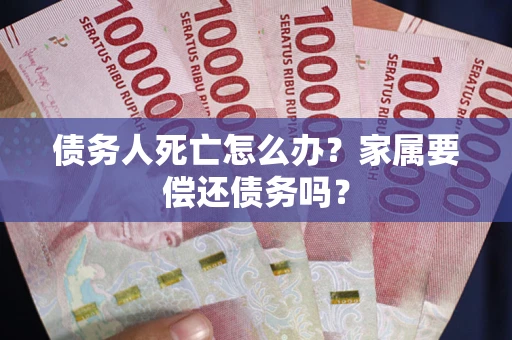 北京债务人死亡怎么办？家属要偿还债务吗？