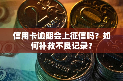 北京信用卡逾期会上征信吗？如何补救不良记录？