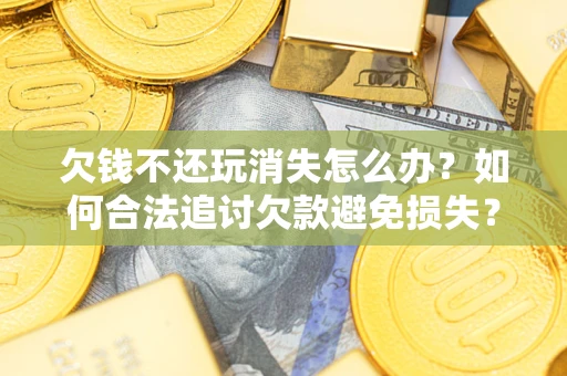 北京欠钱不还玩消失怎么办？如何合法追讨欠款避免损失？