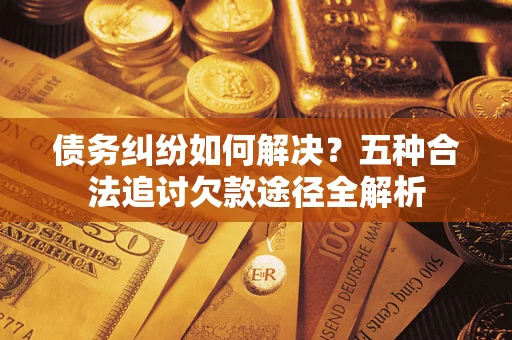 北京债务纠纷如何解决？五种合法追讨欠款途径全解析