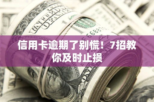 北京信用卡逾期了别慌！7招教你及时止损