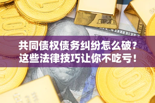 北京共同债权债务纠纷怎么破？这些法律技巧让你不吃亏！