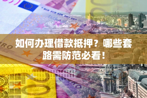 北京如何办理借款抵押？哪些套路需防范必看！