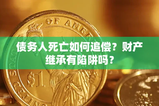 北京债务人死亡如何追偿？财产继承有陷阱吗？
