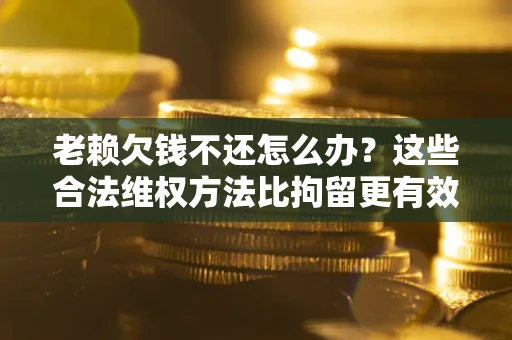 北京老赖欠钱不还怎么办？这些合法维权方法比拘留更有效