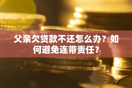 北京父亲欠贷款不还怎么办？如何避免连带责任？