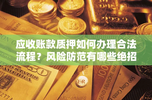 北京应收账款质押如何办理合法流程？风险防范有哪些绝招？