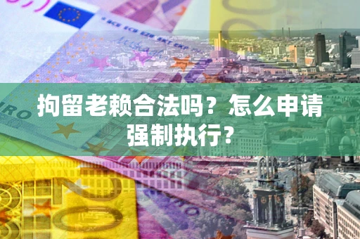 北京拘留老赖合法吗？怎么申请强制执行？