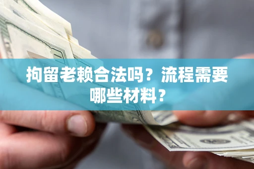北京拘留老赖合法吗？流程需要哪些材料？