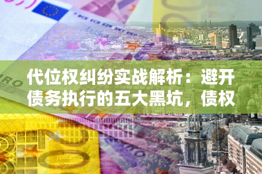 北京代位权纠纷实战解析：避开债务执行的五大黑坑，债权人必看指南