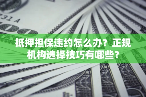 北京抵押担保违约怎么办？正规机构选择技巧有哪些？