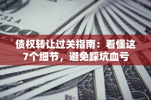 北京债权转让过关指南：看懂这7个细节，避免踩坑血亏