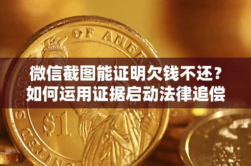 北京微信截图能证明欠钱不还？如何运用证据启动法律追偿程序？
