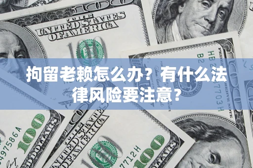 北京拘留老赖怎么办？有什么法律风险要注意？