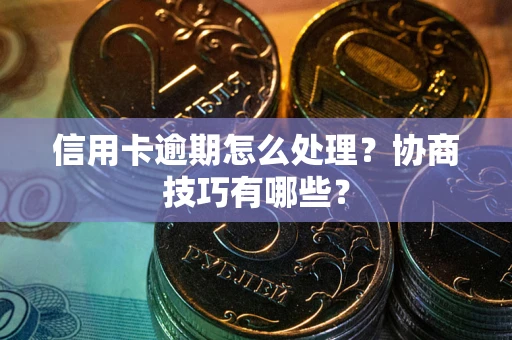 北京信用卡逾期怎么处理？协商技巧有哪些？