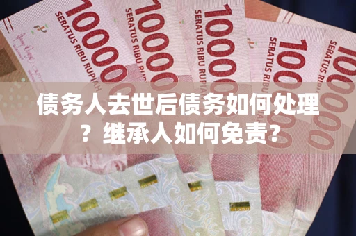 北京债务人去世后债务如何处理？继承人如何免责？