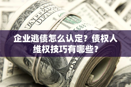 北京企业逃债怎么认定？债权人维权技巧有哪些？