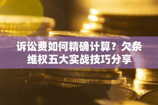 北京诉讼费如何精确计算？欠条维权五大实战技巧分享