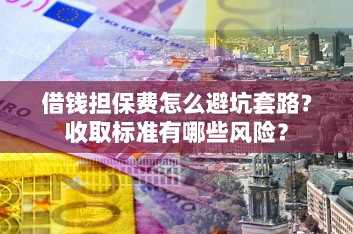 北京借钱担保费怎么避坑套路？收取标准有哪些风险？