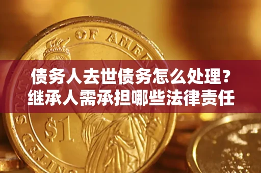 北京债务人去世债务怎么处理？继承人需承担哪些法律责任？