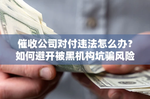 北京催收公司对付违法怎么办？如何避开被黑机构坑骗风险