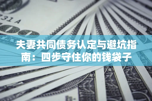 北京夫妻共同债务认定与避坑指南：四步守住你的钱袋子