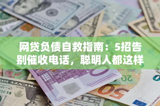 北京网贷负债自救指南：5招告别催收电话，聪明人都这样做
