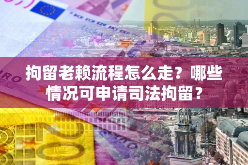 北京拘留老赖流程怎么走？哪些情况可申请司法拘留？