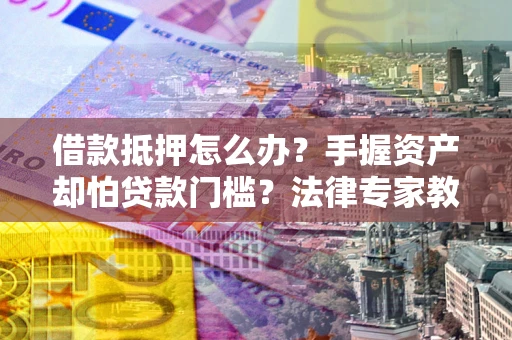 北京借款抵押怎么办？手握资产却怕贷款门槛？法律专家教你办抵押不踩坑