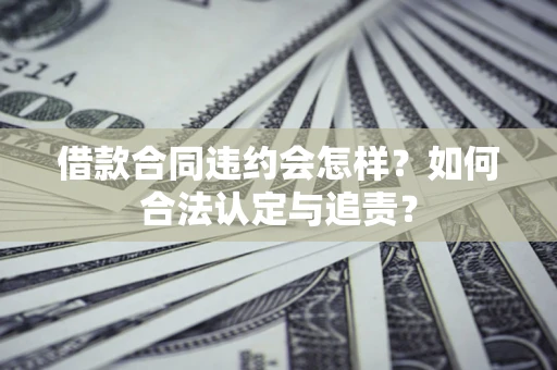 北京借款合同违约会怎样？如何合法认定与追责？
