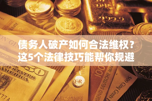 北京债务人破产如何合法维权？这5个法律技巧能帮你规避风险